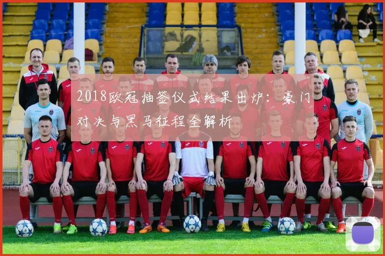 2018欧冠抽签仪式结果出炉:豪门对决与黑马征程全解析