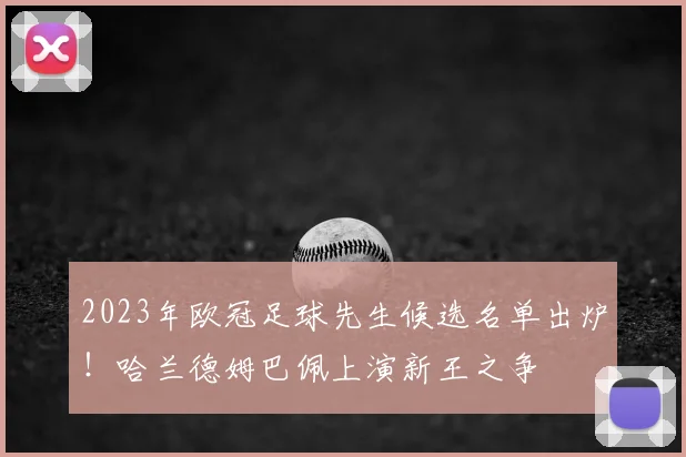 2023年欧冠足球先生候选名单出炉！哈兰德姆巴佩上演新王之争