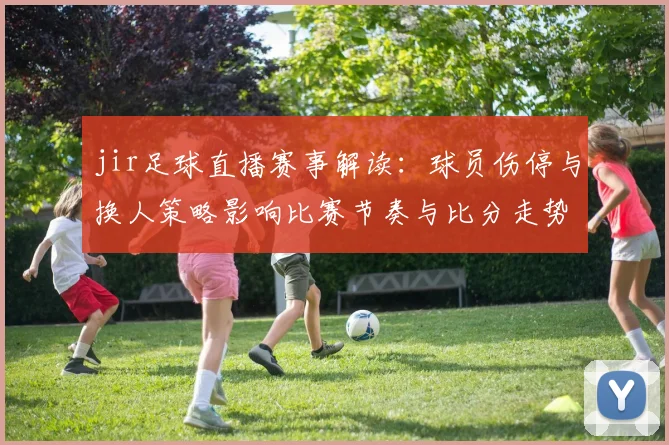 jir足球直播赛事解读：球员伤停与换人策略影响比赛节奏与比分走势