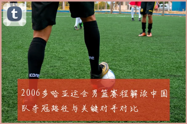 2006多哈亚运会男篮赛程解读中国队夺冠路径与关键对手对比
