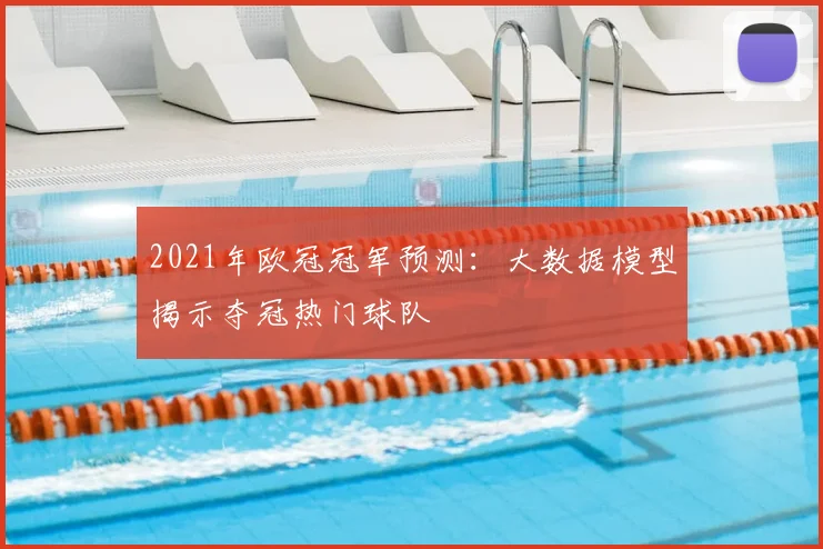2021年欧冠冠军预测:大数据模型揭示夺冠热门球队