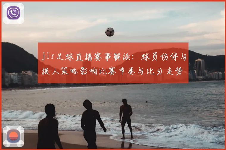 jir足球直播赛事解读：球员伤停与换人策略影响比赛节奏与比分走势