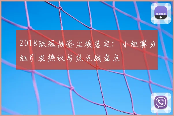 2018欧冠抽签尘埃落定:小组赛分组引发热议与焦点战盘点