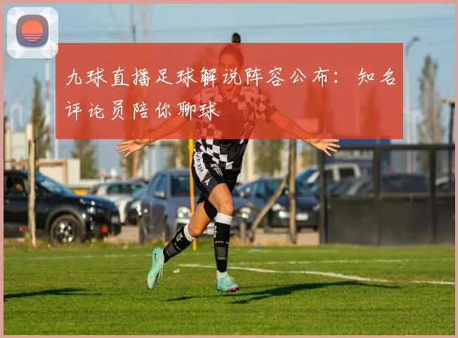 九球直播足球解说阵容公布：知名评论员陪你聊球