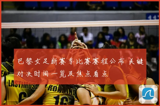 巴黎女足新赛季比赛赛程公布 关键对决时间一览及焦点看点