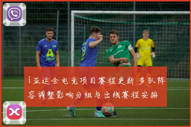 i亚运会电竞项目赛程更新 多队阵容调整影响分组与出线赛程安排