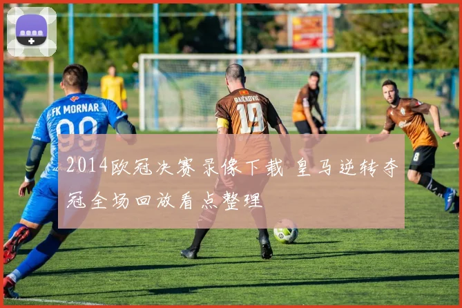 2014欧冠决赛录像下载 皇马逆转夺冠全场回放看点整理