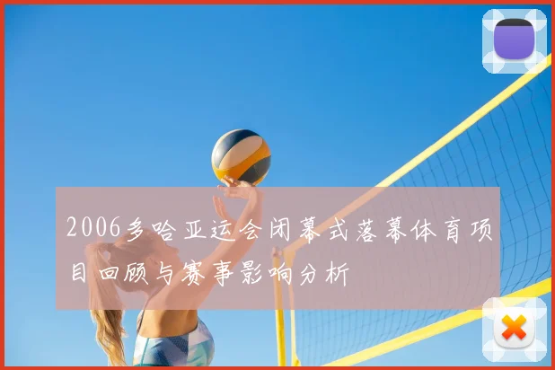 2006多哈亚运会闭幕式落幕体育项目回顾与赛事影响分析