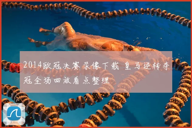 2014欧冠决赛录像下载 皇马逆转夺冠全场回放看点整理